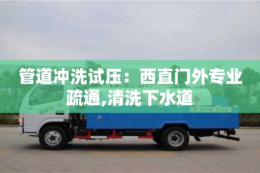 西安管道沖洗試壓：西直門外專業(yè)疏通,清洗下水道