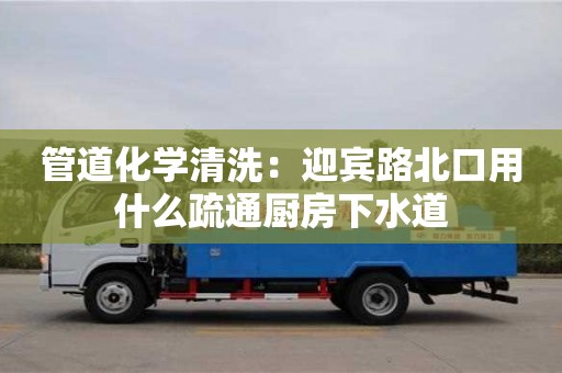 北京管道化學清洗：迎賓路北口用什么疏通廚房下水道