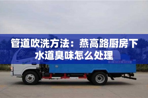 深圳管道吹洗方法：燕高路廚房下水道臭味怎么處理