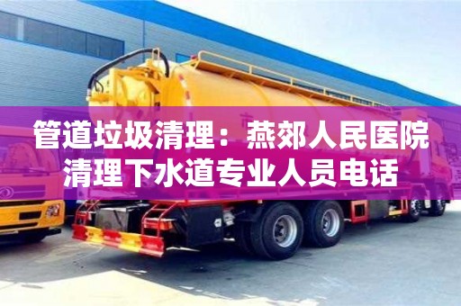 北京管道垃圾清理：燕郊人民醫(yī)院清理下水道專業(yè)人員電話