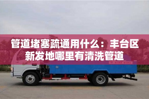 西安管道堵塞疏通用什么：豐臺區(qū)新發(fā)地哪里有清洗管道