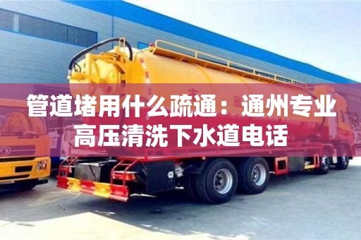 長沙管道堵用什么疏通：通州專業高壓清洗下水道電話