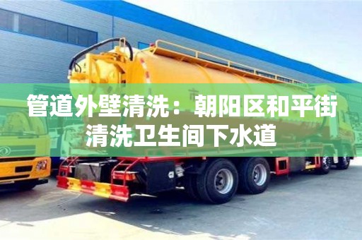 北京管道外壁清洗：朝陽區(qū)和平街清洗衛(wèi)生間下水道