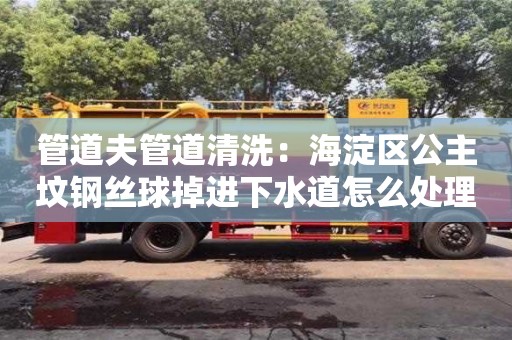 合肥管道夫管道清洗：海淀區公主墳鋼絲球掉進下水道怎么處理