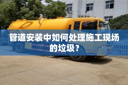 昆明管道安裝中如何處理施工現場的垃圾？
