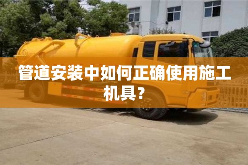 濟南管道安裝中如何正確使用施工機具？