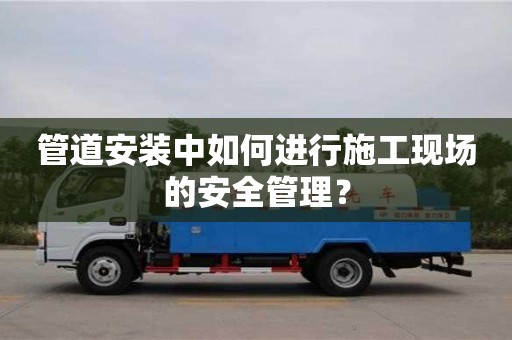 西安管道安裝中如何進行施工現場的安全管理？
