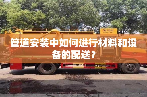 武漢管道安裝中如何進行材料和設備的配送？