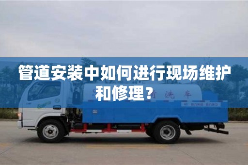管道安裝中如何進行現場維護和修理? 管道安裝中如何進行現場維護和修理?