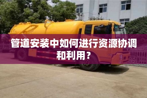 深圳管道安裝中如何進行資源協調和利用？