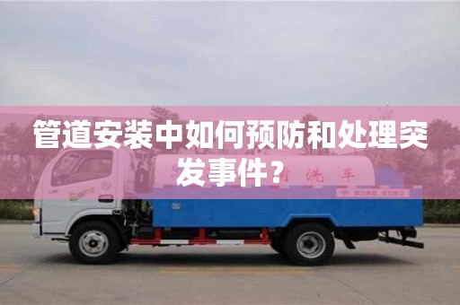 長沙管道安裝中如何預防和處理突發事件？
