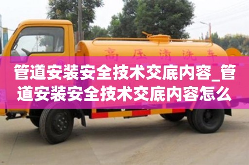 管道安裝安全技術交底內容_管道安裝安全技術交底內容怎么寫