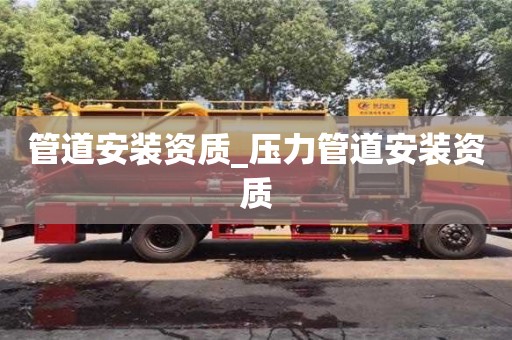廣州管道安裝資質_壓力管道安裝資質