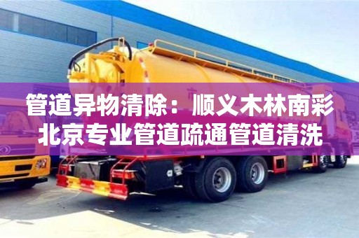 南京管道異物清除：順義木林南彩北京專業管道疏通管道清洗