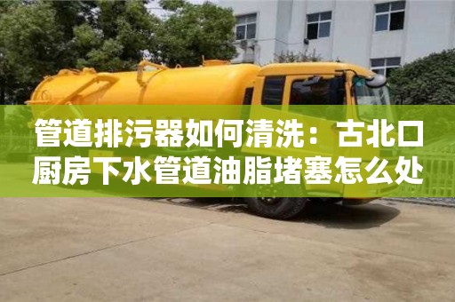 西安管道排污器如何清洗：古北口廚房下水管道油脂堵塞怎么處理