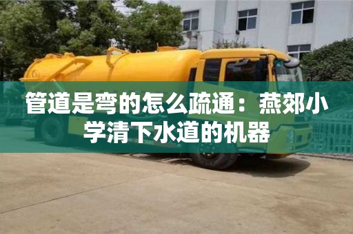 西安管道是彎的怎么疏通：燕郊小學清下水道的機器