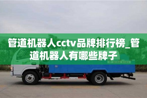 管道機器人cctv品牌排行榜_管道機器人有哪些牌子