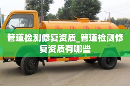 北京管道檢測修復資質_管道檢測修復資質有哪些