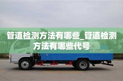 南京管道檢測方法有哪些_管道檢測方法有哪些代號