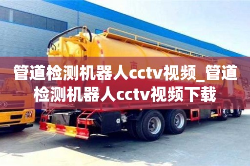 北京管道檢測機器人cctv視頻_管道檢測機器人cctv視頻下載