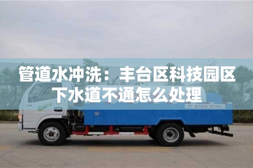 南京管道水沖洗：豐臺區(qū)科技園區(qū)下水道不通怎么處理