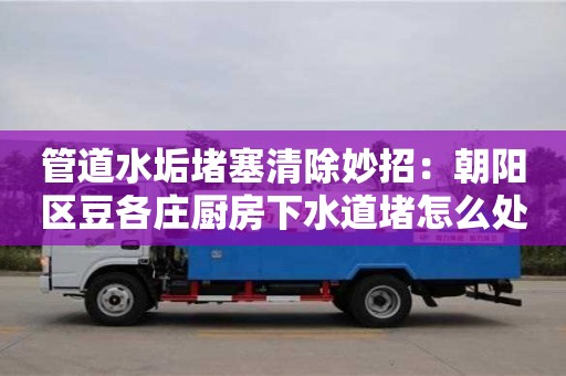 西安管道水垢堵塞清除妙招：朝陽區豆各莊廚房下水道堵怎么處理