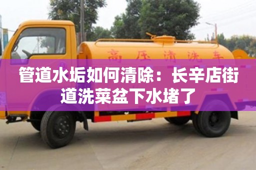 西安管道水垢如何清除：長辛店街道洗菜盆下水堵了