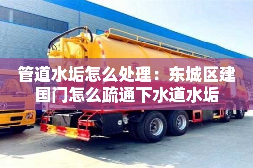 長(zhǎng)沙管道水垢怎么處理：東城區(qū)建國(guó)門怎么疏通下水道水垢