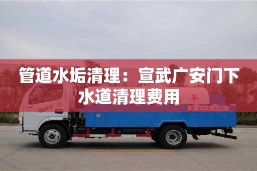 長(zhǎng)沙管道水垢清理：宣武廣安門下水道清理費(fèi)用