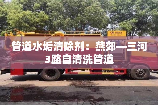 合肥管道水垢清除劑：燕郊—三河3路自清洗管道