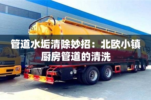 長(zhǎng)沙管道水垢清除妙招：北歐小鎮(zhèn)廚房管道的清洗