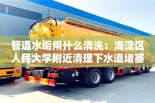 長(zhǎng)沙管道水垢用什么清洗：海淀區(qū)人民大學(xué)附近清理下水道堵塞疏通劑