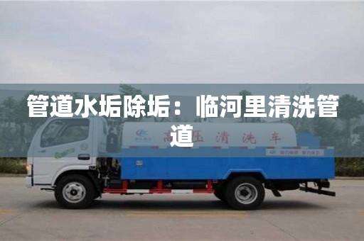 南京管道水垢除垢：臨河里清洗管道