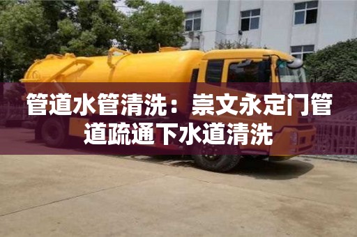長(zhǎng)沙管道水管清洗：崇文永定門管道疏通下水道清洗
