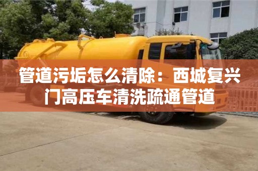 長(zhǎng)沙管道污垢怎么清除：西城復(fù)興門高壓車清洗疏通管道