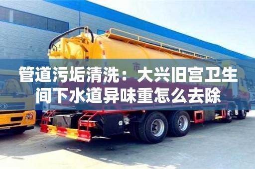 西安管道污垢清洗：大興舊宮衛生間下水道異味重怎么去除