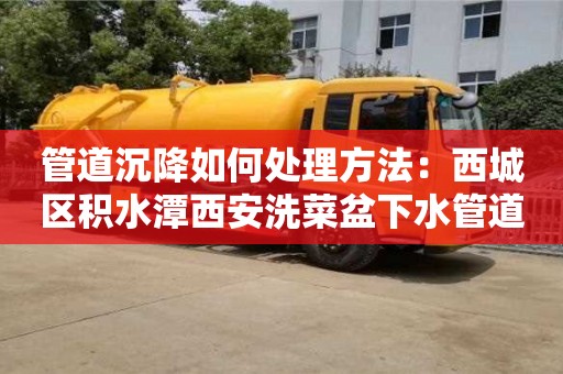 管道沉降如何處理方法：西城區積水潭西安洗菜盆下水管道安裝