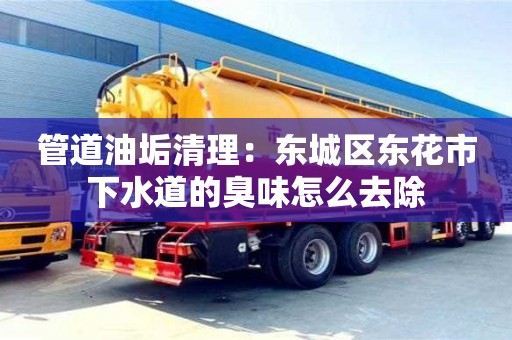 昆明管道油垢清理：東城區東花市下水道的臭味怎么去除