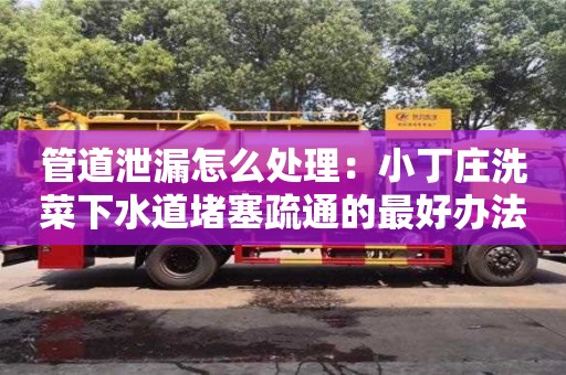 昆明管道泄漏怎么處理：小丁莊洗菜下水道堵塞疏通的最好辦法