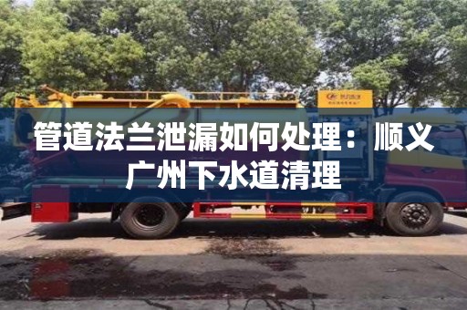 管道法蘭泄漏如何處理：順義廣州下水道清理