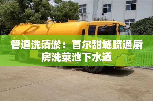 昆明管道洗清淤：首爾甜城疏通廚房洗菜池下水道