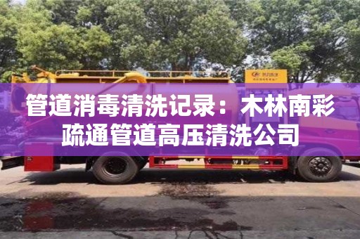 西安管道消毒清洗記錄：木林南彩疏通管道高壓清洗公司