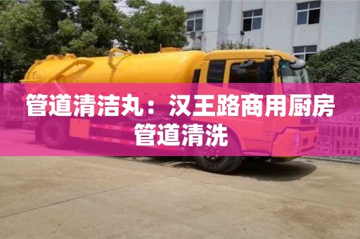 昆明管道清潔丸：漢王路商用廚房管道清洗
