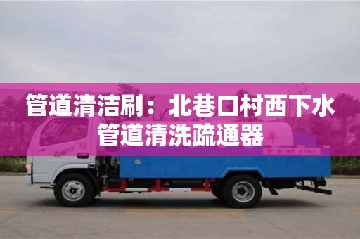 西安管道清潔刷：北巷口村西下水管道清洗疏通器