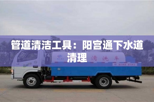 西安管道清潔工具：陽宮通下水道清理