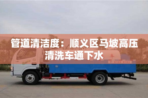 管道清潔度：順義區(qū)馬坡高壓清洗車通下水
