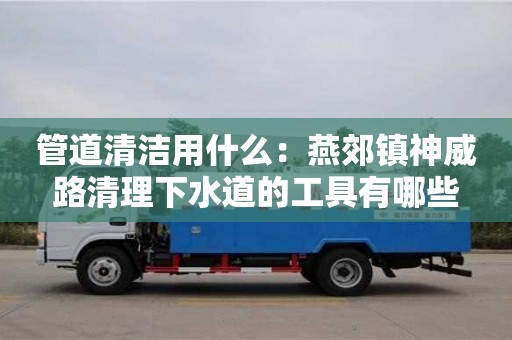 昆明管道清潔用什么：燕郊鎮神威路清理下水道的工具有哪些