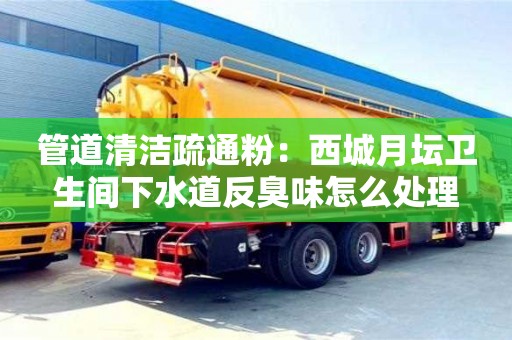 武漢管道清潔疏通粉：西城月壇衛(wèi)生間下水道反臭味怎么處理