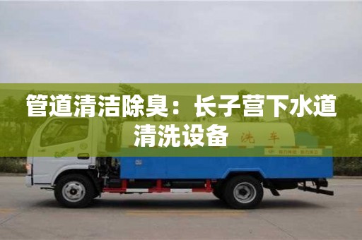 西安管道清潔除臭：長(zhǎng)子營(yíng)下水道清洗設(shè)備