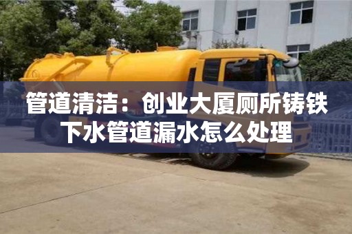 昆明管道清潔：創業大廈廁所鑄鐵下水管道漏水怎么處理
